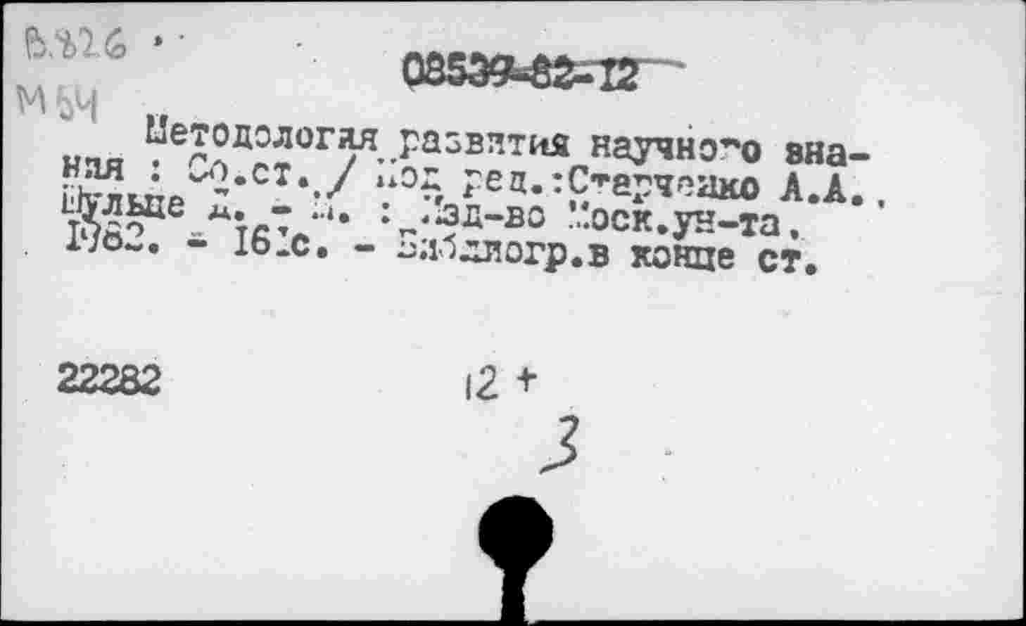 ﻿мьч	0853^2-12
иг,о ^одологад развития научного вна-йулы^*01*-’' ?0?< ?еа-:£’-арчеако А.А., Ж? Ла’/*’ <^д“во оск.ун-та. 1/о^. - 16„с. - ол1ллогр.в конце ст.
22282
|2